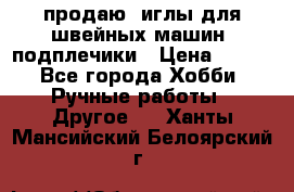 продаю  иглы для швейных машин, подплечики › Цена ­ 100 - Все города Хобби. Ручные работы » Другое   . Ханты-Мансийский,Белоярский г.